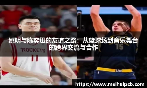 姚明与陈奕迅的友谊之路：从篮球场到音乐舞台的跨界交流与合作
