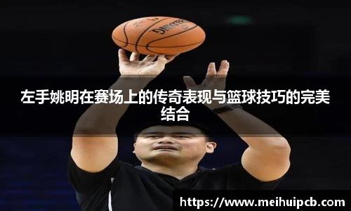 左手姚明在赛场上的传奇表现与篮球技巧的完美结合