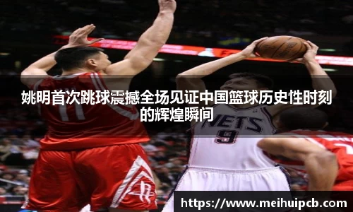 姚明首次跳球震撼全场见证中国篮球历史性时刻的辉煌瞬间