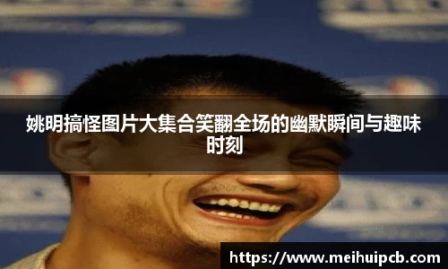 姚明搞怪图片大集合笑翻全场的幽默瞬间与趣味时刻