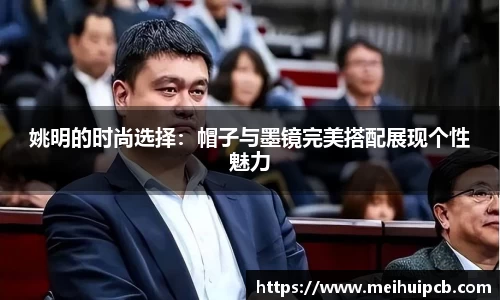 姚明的时尚选择：帽子与墨镜完美搭配展现个性魅力