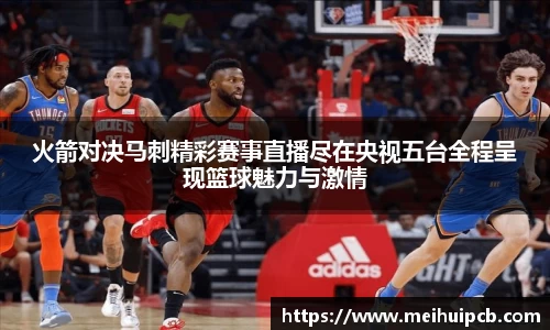 火箭对决马刺精彩赛事直播尽在央视五台全程呈现篮球魅力与激情