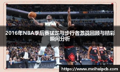2016年NBA季后赛猛龙与步行者激战回顾与精彩瞬间分析