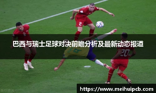 巴西与瑞士足球对决前瞻分析及最新动态报道